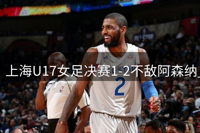 上海U17女足决赛1-2不敌阿森纳 屈居明日之星杯亚军