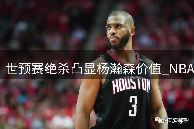 世预赛绝杀凸显杨瀚森价值 NBA前景迎关键转折