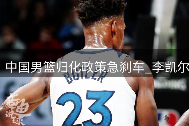 中国男篮归化政策急刹车 李凯尔之后为何按下暂停键