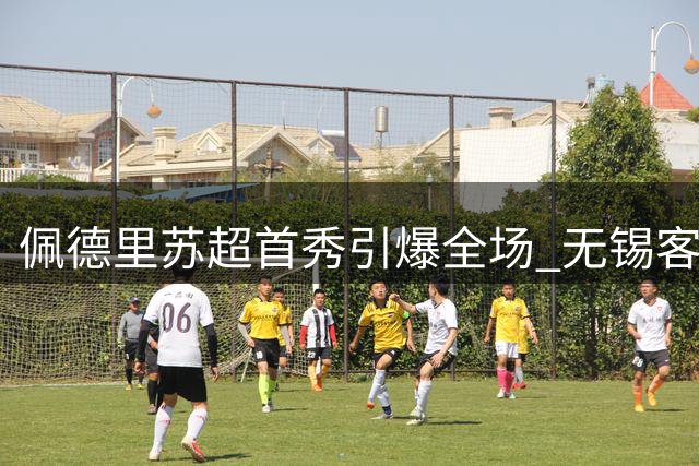 佩德里苏超首秀引爆全场 无锡客场绝杀苏州延续连胜势头