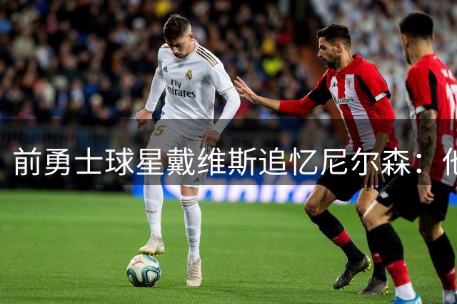 前勇士球星戴维斯追忆尼尔森：他让我们相信"黑八奇迹"绝非偶然