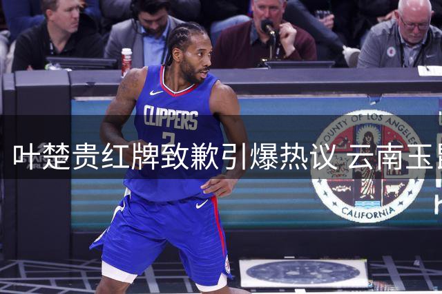 叶楚贵红牌致歉引爆热议 云南玉昆点球淘汰成都蓉城
