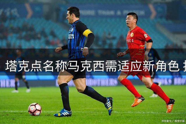 塔克点名称马克西需适应新角色 持球型打法遇詹姆斯需转型