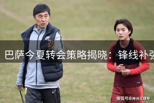 巴萨今夏转会策略揭晓：锋线补强为主，后防不再豪购