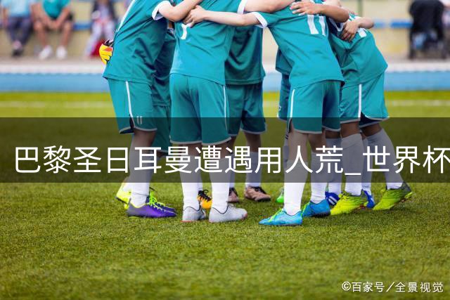 巴黎圣日耳曼遭遇用人荒 世界杯后遗症或影响新赛季开局