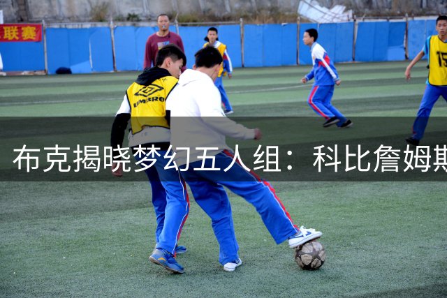 布克揭晓梦幻五人组：科比詹姆斯库里杜兰特奥尼尔并肩作战