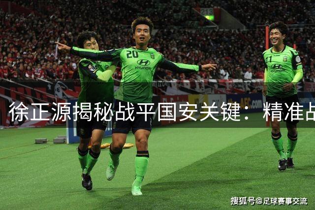 徐正源揭秘战平国安关键：精准战术部署激活球员潜能