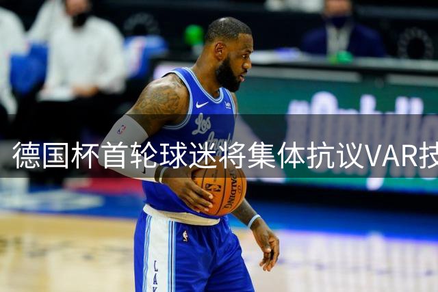 德国杯首轮球迷将集体抗议VAR技术要求废除