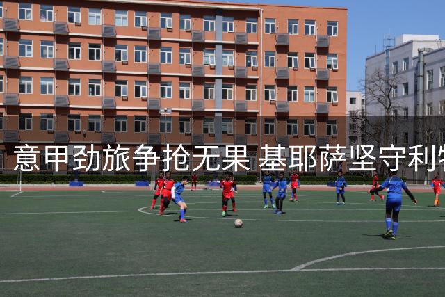 意甲劲旅争抢无果 基耶萨坚守利物浦证明自我价值
