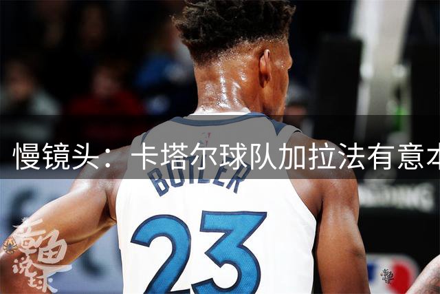 慢镜头：卡塔尔球队加拉法有意本纳塞尔，有望很快达成协议