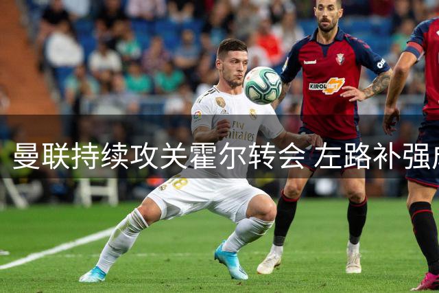 曼联持续攻关霍尔转会 左路补强成夏窗重点