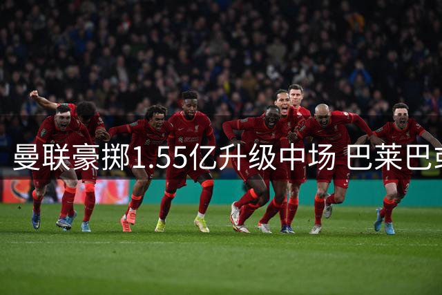 曼联豪掷1.55亿升级中场 巴莱巴或担纲防守核心