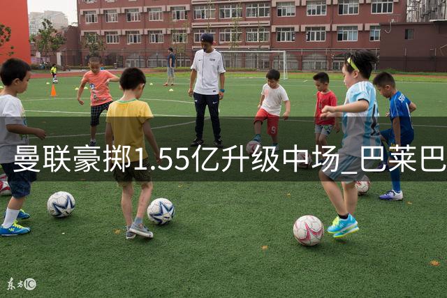 曼联豪掷1.55亿升级中场 巴莱巴或担纲防守核心