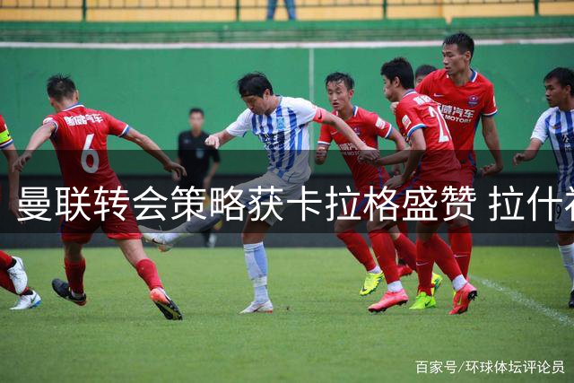 曼联转会策略获卡拉格盛赞 拉什福德将归队备战新赛季
