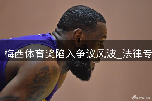 梅西体育奖陷入争议风波 法律专家称撤销奖项几无可能