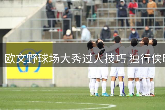 欧文野球场大秀过人技巧 独行侠晒其训练视频状态火热