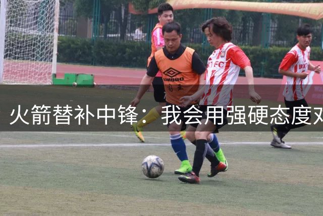火箭替补中锋：我会用强硬态度对待年轻球员，球员的成长令人激动