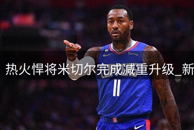 热火悍将米切尔完成减重升级 新赛季或迎来爆发