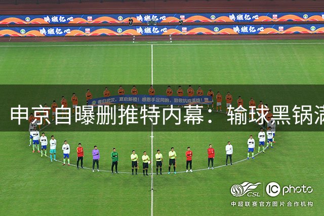申京自曝删推特内幕：输球黑锅满天飞，网络暴力令人恐惧