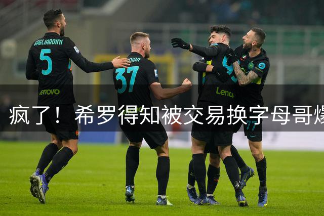 疯了！希罗得知被交易换字母哥爆粗：回老巢了，你们脑子没毛病吧？