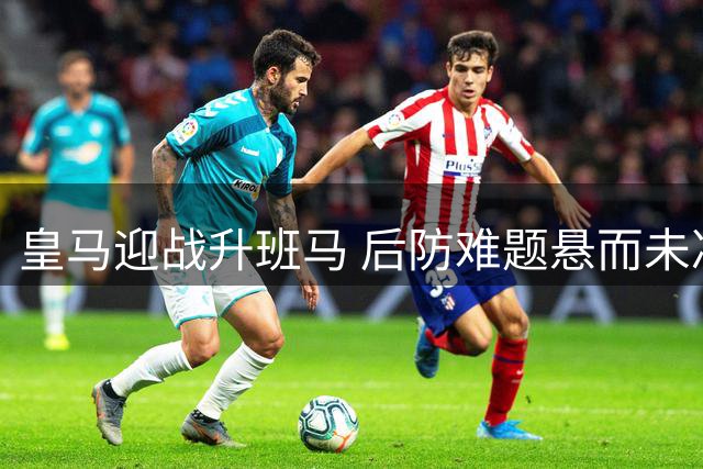 皇马迎战升班马 后防难题悬而未决