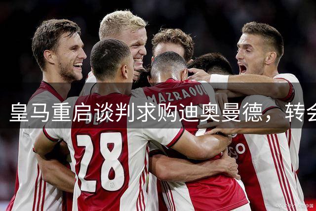 皇马重启谈判求购迪奥曼德，转会拉锯战进入关键阶段