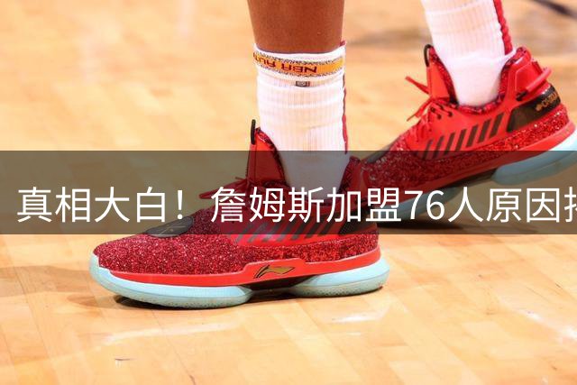 真相大白！詹姆斯加盟76人原因揭晓，他想冲击生涯第五冠