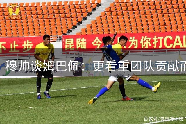 穆帅谈姆巴佩：更看重团队贡献而非个人进球数