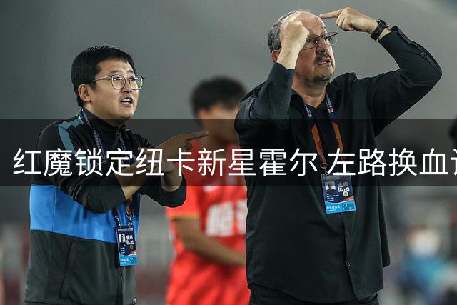 红魔锁定纽卡新星霍尔 左路换血计划浮出水面