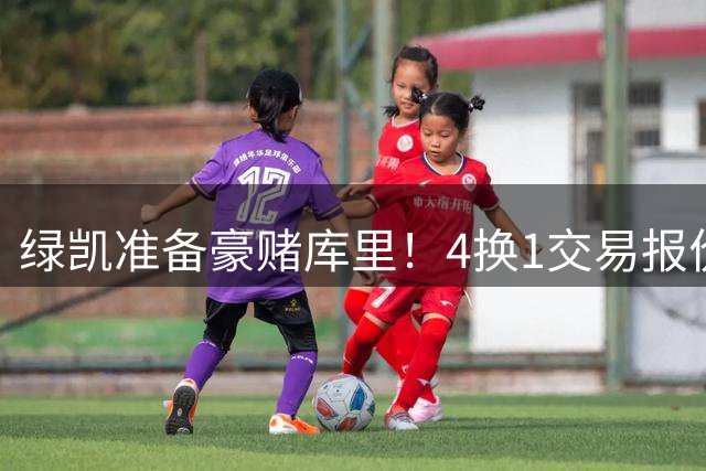 绿凯准备豪赌库里！4换1交易报价曝光，勇士被致电后仍态度明确