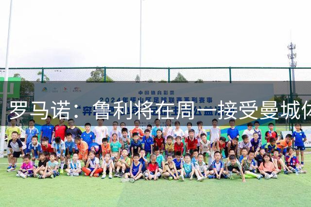 罗马诺：鲁利将在周一接受曼城体检，随后官宣