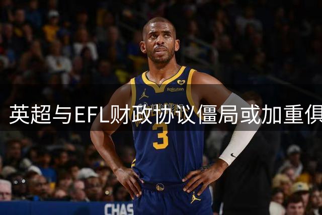英超与EFL财政协议僵局或加重俱乐部负担