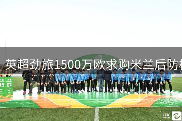英超劲旅1500万欧求购米兰后防核心 谈判陷入僵局
