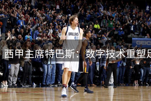 西甲主席特巴斯：数字技术重塑足球产业生态 破解营收与体验双重难题