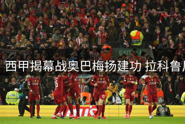 西甲揭幕战奥巴梅扬建功 拉科鲁尼亚暂胜埃尔切