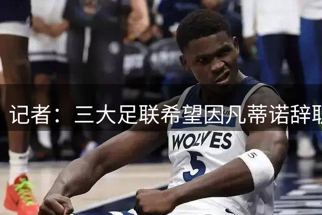 记者：三大足联希望因凡蒂诺辞职 初步讨论自行组织赛事