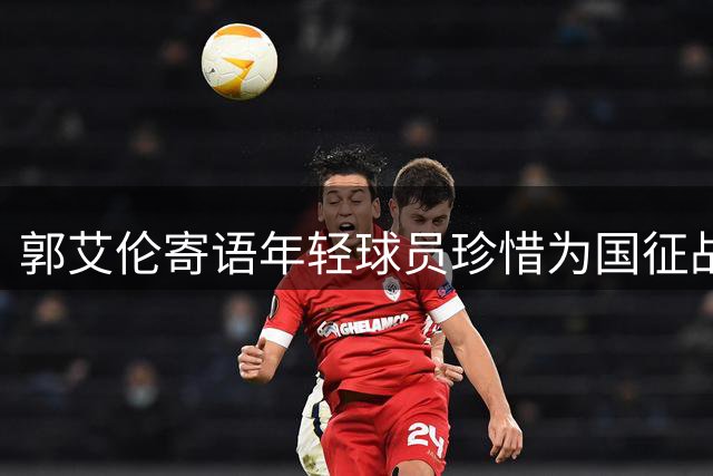 郭艾伦寄语年轻球员珍惜为国征战机会