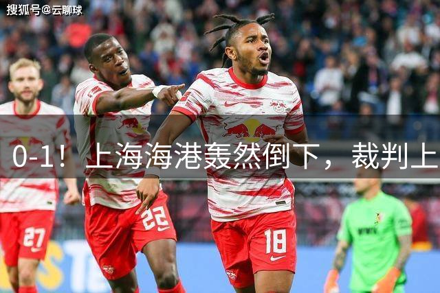 0-1！上海海港轰然倒下，裁判上演“吹球”大战，共吹掉4粒进球
