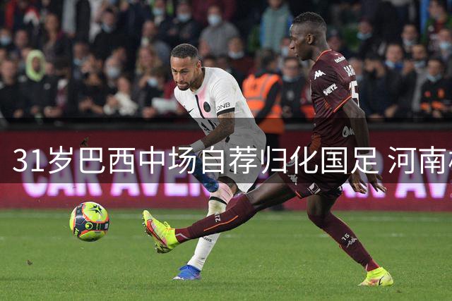 31岁巴西中场自荐归化国足 河南核心或成中国足球新战力
