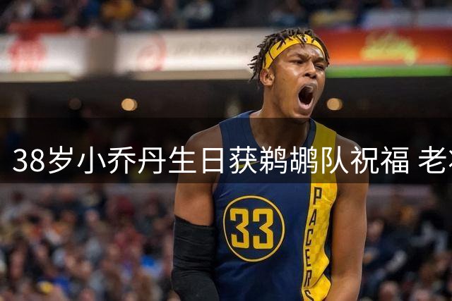 38岁小乔丹生日获鹈鹕队祝福 老将空接暴扣风采依旧