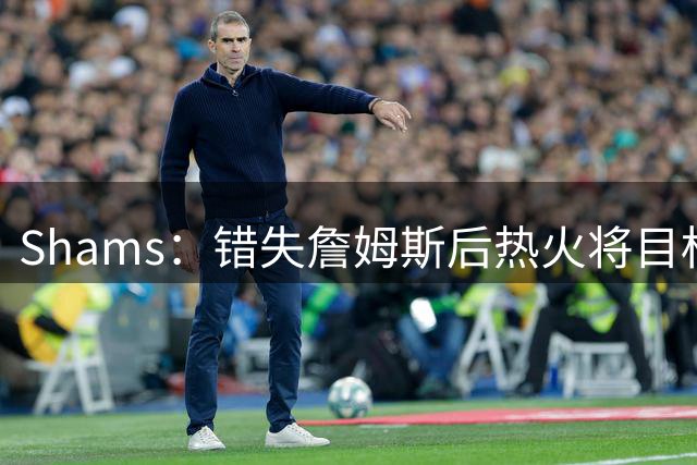 Shams：错失詹姆斯后热火将目标转向德罗赞、比尔甚至是克莱